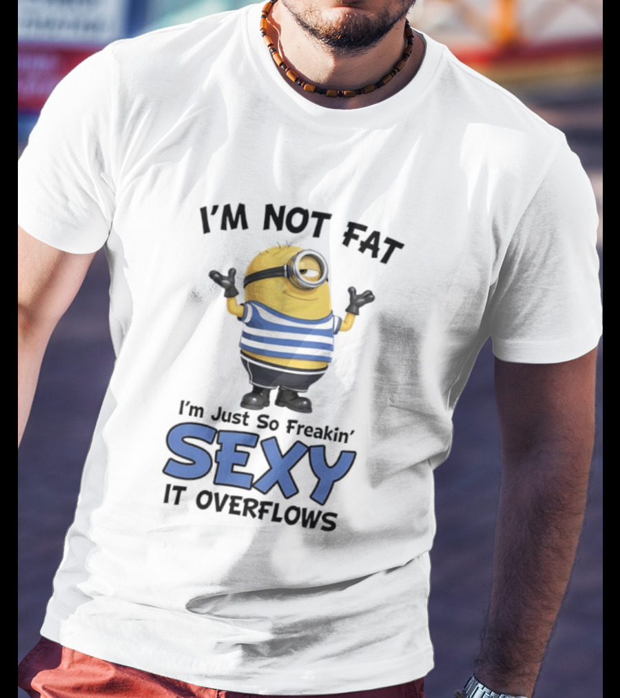I'm Not Fat I'm Just So Freakin' Sexy It Overflows Minions T-Shirt