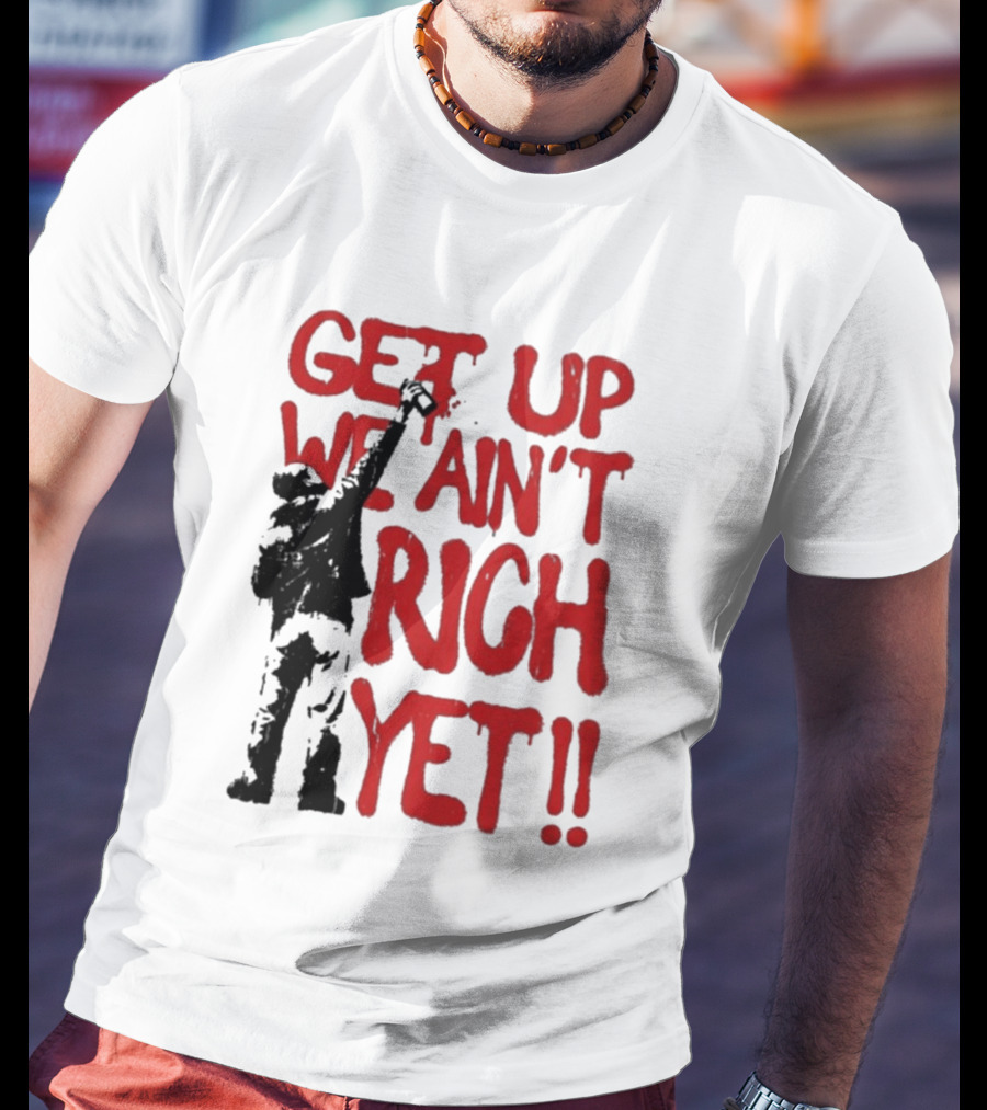 Get Up We Ain't Rich Yet Uplifting Message And Raised Fist T-Shirt