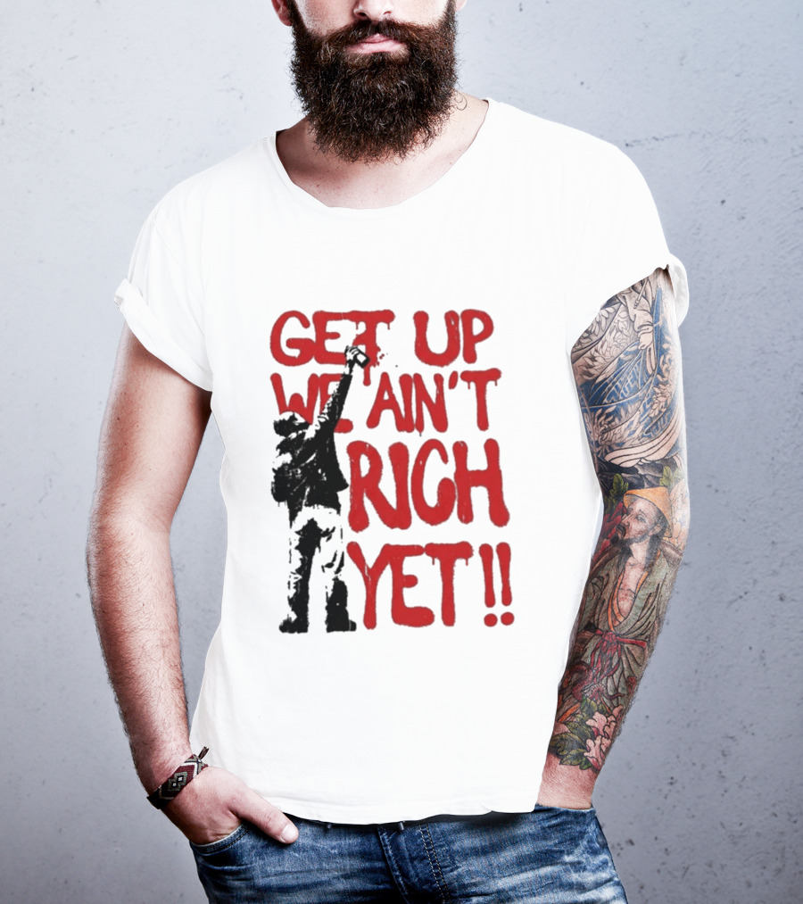 Get Up We Ain't Rich Yet Uplifting Message And Raised Fist T-Shirt