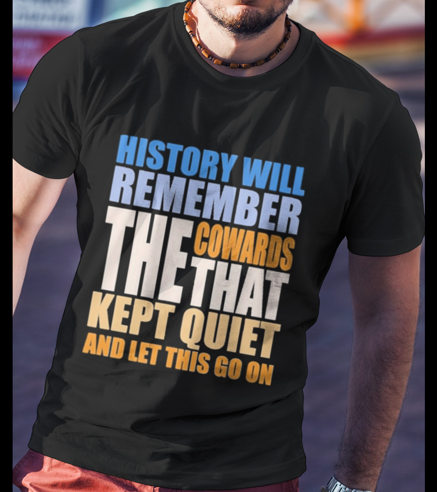 History Will Remember The Cowards That Kept Quiet And Let This Go On T-Shirt