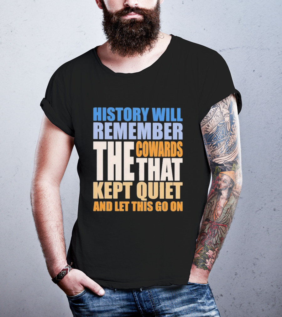 History Will Remember The Cowards That Kept Quiet And Let This Go On T-Shirt