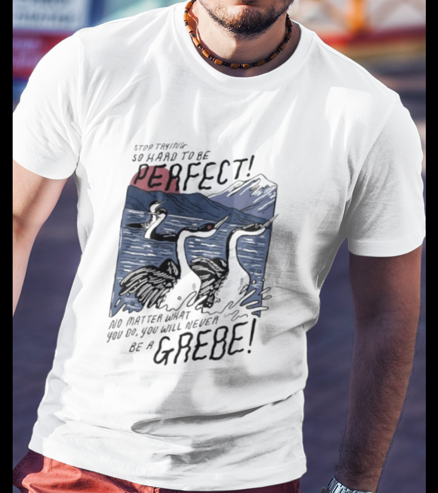 Stop Trying So Hard To Be Perfect No Matter What You Do You Will Never Be A Grebe T-Shirt