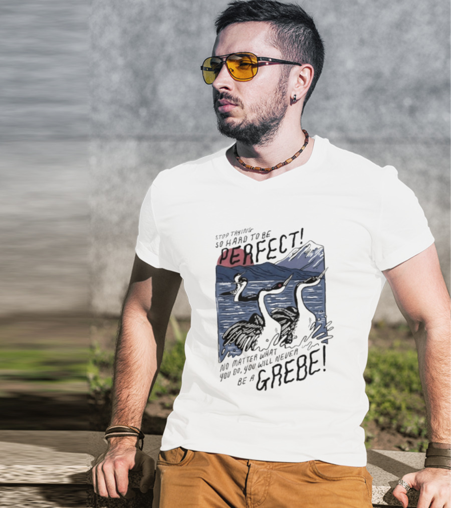 Stop Trying So Hard To Be Perfect No Matter What You Do You Will Never Be A Grebe T-Shirt