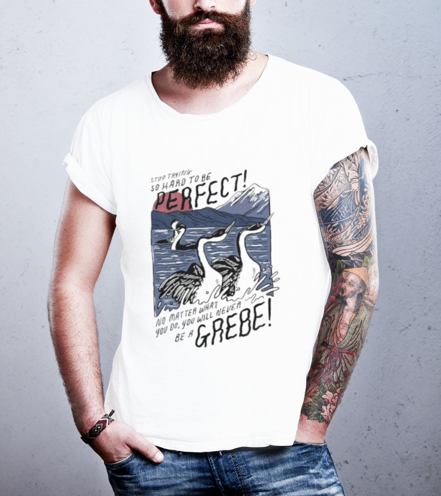 Stop Trying So Hard To Be Perfect No Matter What You Do You Will Never Be A Grebe T-Shirt