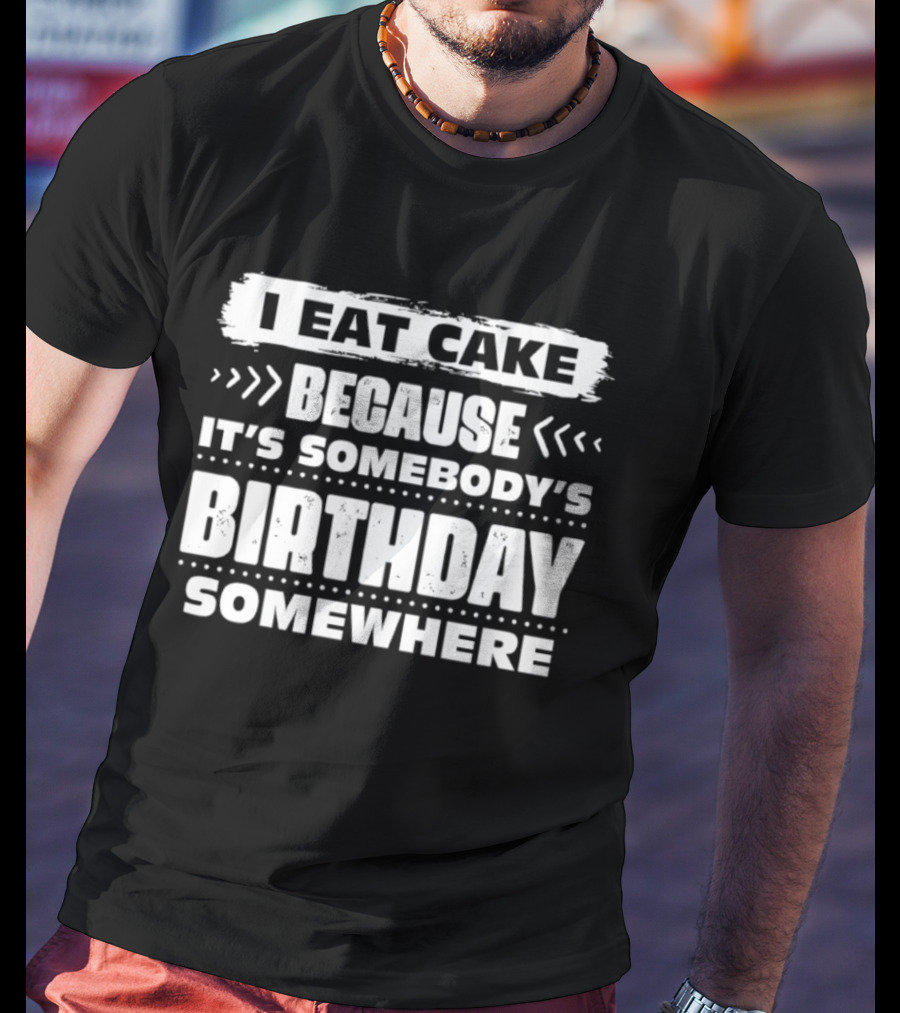 I Eat Cake Because It's Somebody's Birthday Somewhere T-Shirt