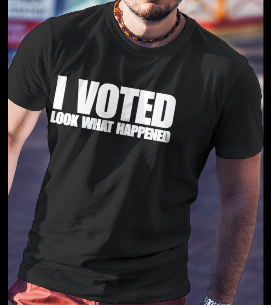 I Voted Look What Happened T-Shirt