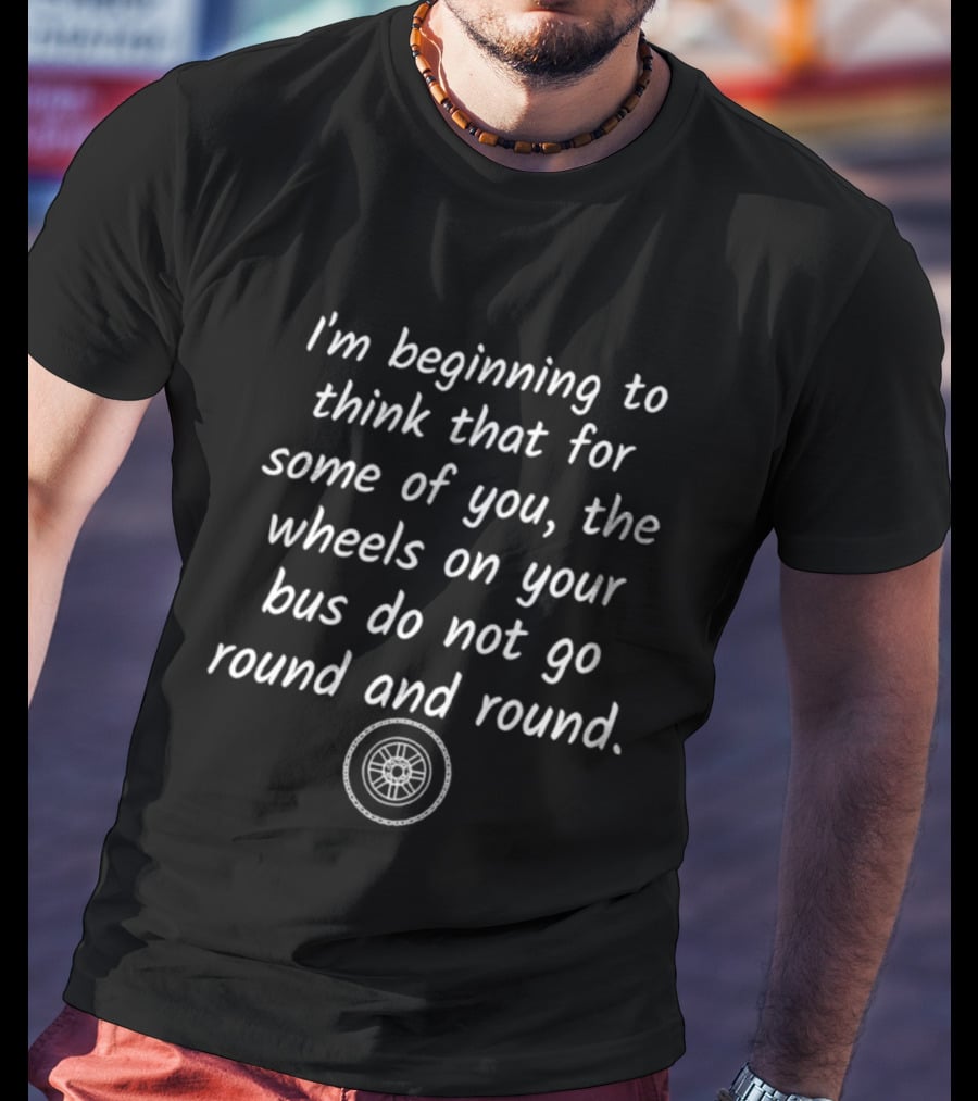 I'm Beginning To Think That For Some Of You The Wheels On Your Bus Do Not Go Round And Round T-Shirt