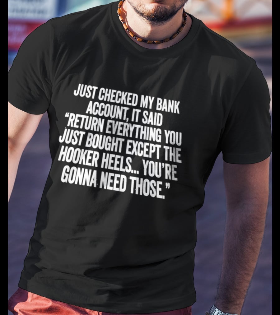 Just Checked My Bank Account Return Everything Except The Hooker Heels You're Gonna Need Those T-Shirt