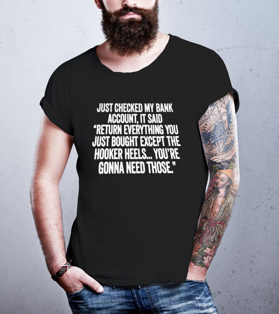 Just Checked My Bank Account Return Everything Except The Hooker Heels You're Gonna Need Those T-Shirt