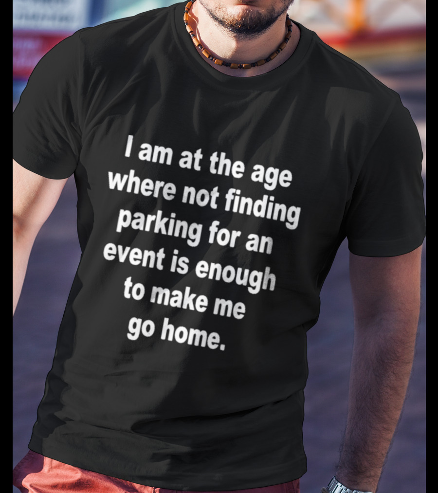 I Am At The Age Where Not Finding Parking For An Event Is Enough To Make Me Go Home T-Shirt