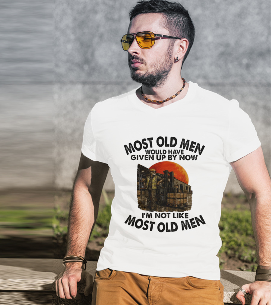 Forklift Operator I'm Not Like Most Old Men Would Have Given Up By Now T-Shirt