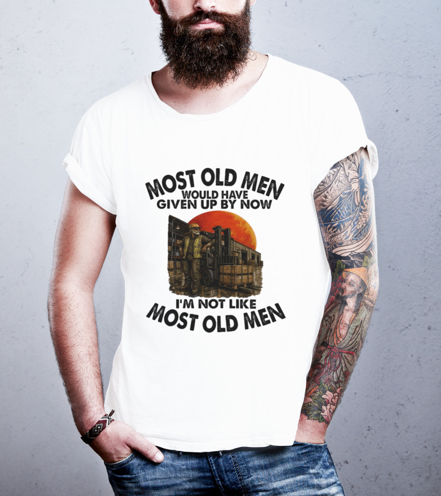 Forklift Operator I'm Not Like Most Old Men Would Have Given Up By Now T-Shirt