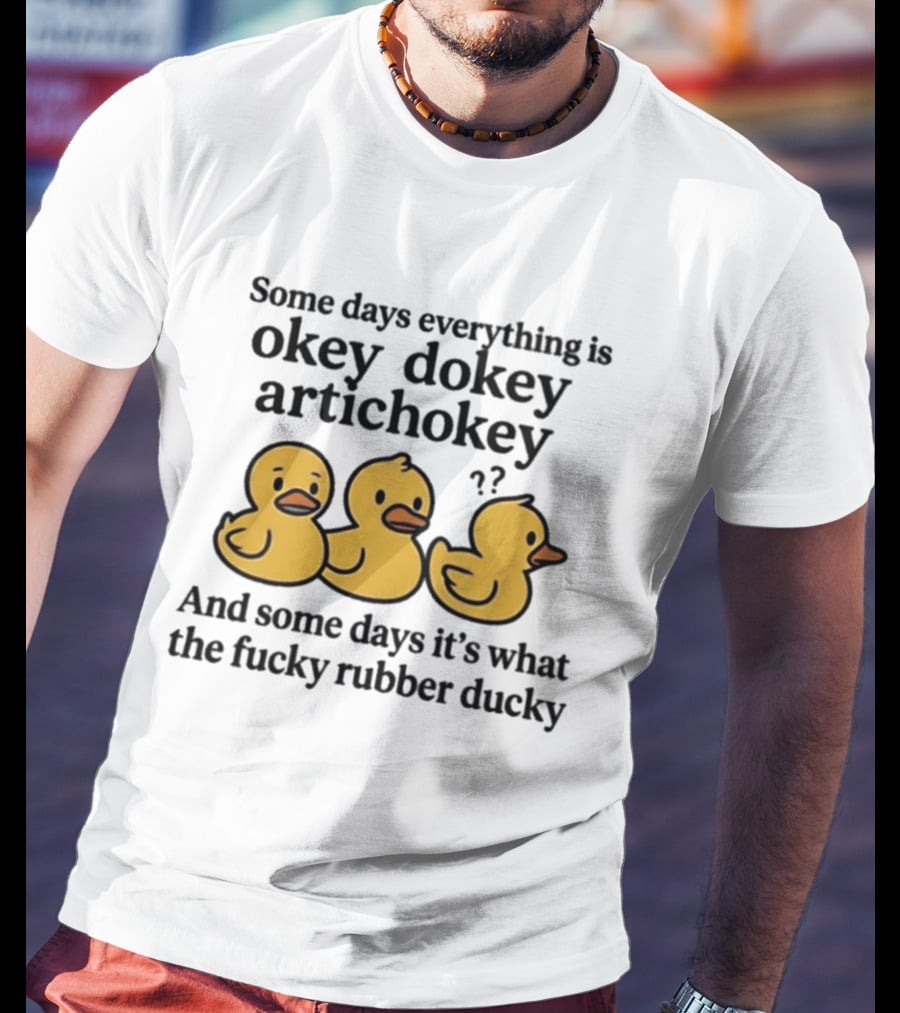 Some Days Everything Is Okey Dokey Artichokey And Some Days It's What The Fucky Rubber Ducky T-Shirt