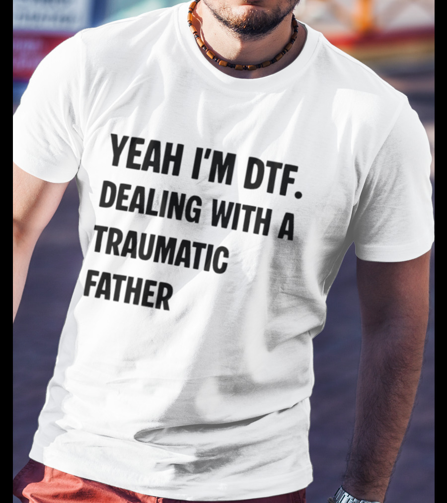 Yeah I'm DTF Dealing With A Traumatic Father T-Shirt