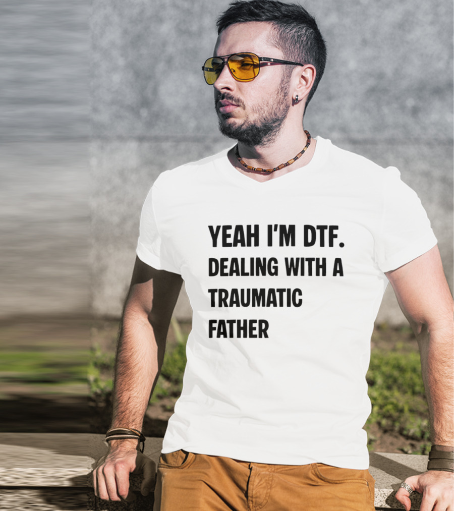 Yeah I'm DTF Dealing With A Traumatic Father T-Shirt