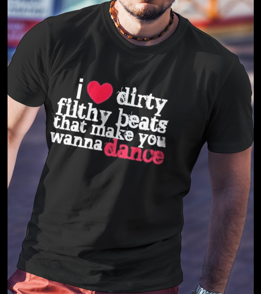 I Love Dirty Filthy Beats That Make You Wanna Dance T-Shirt