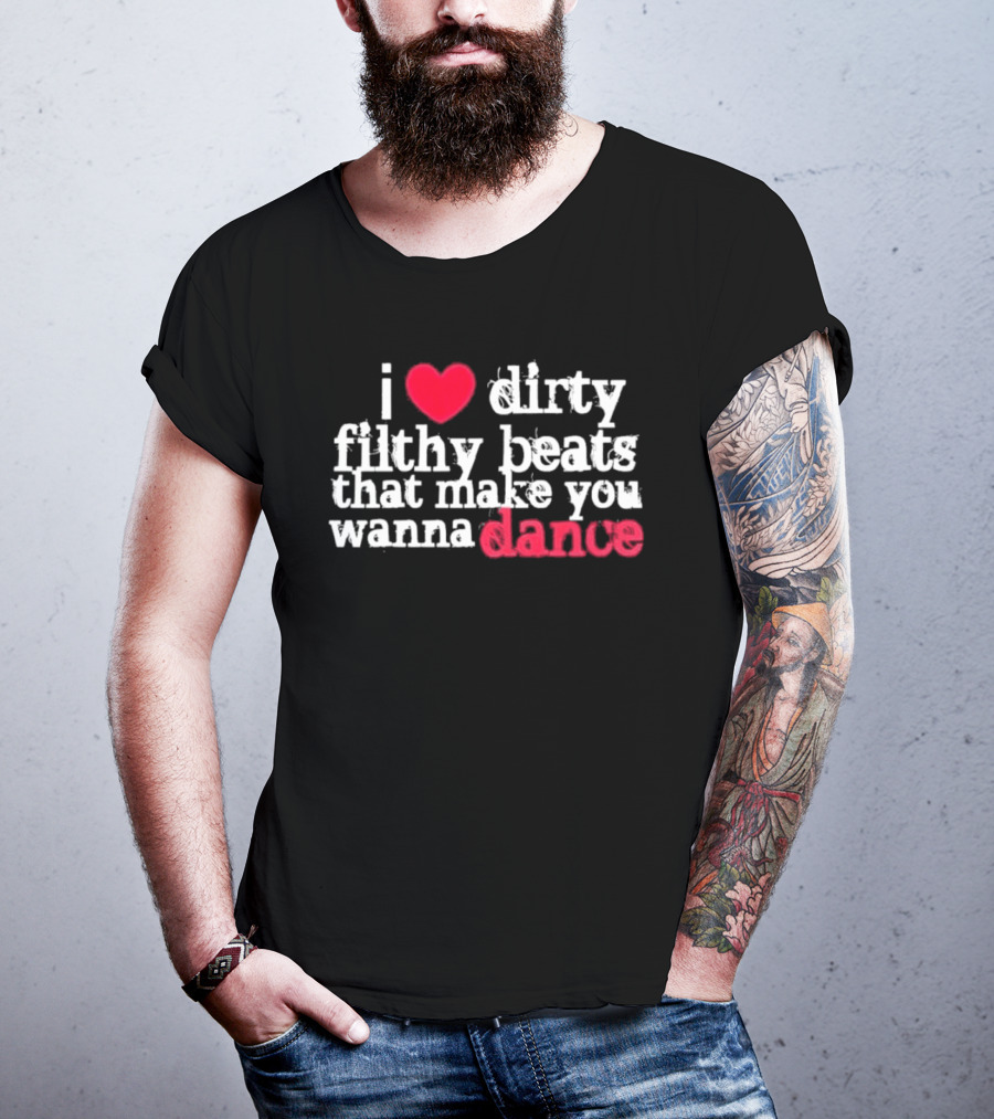 I Love Dirty Filthy Beats That Make You Wanna Dance T-Shirt