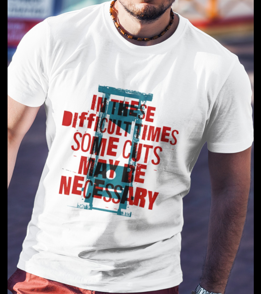 In These Difficult Times Some Cuts May Be Necessary Guillotine T-Shirt