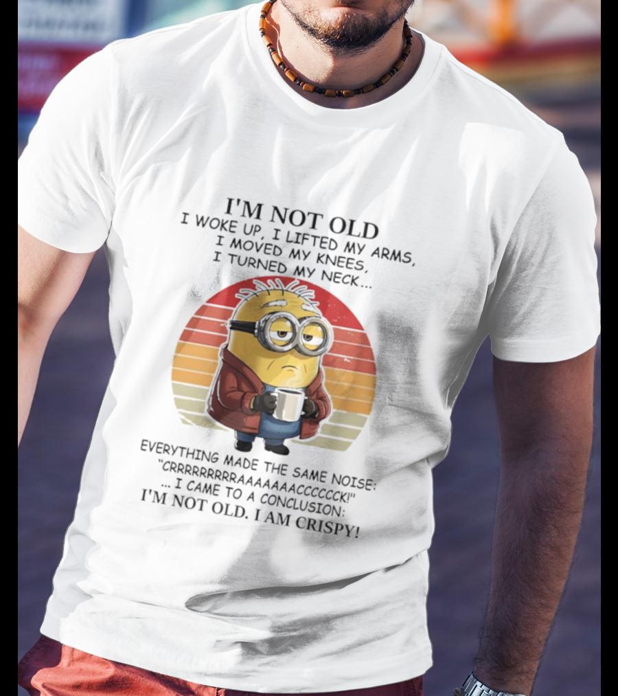 Minion I'm Not Old I Woke Up I Lifted My Arms Moved My Knees Turned My Neck I Am Crispy T-Shirt
