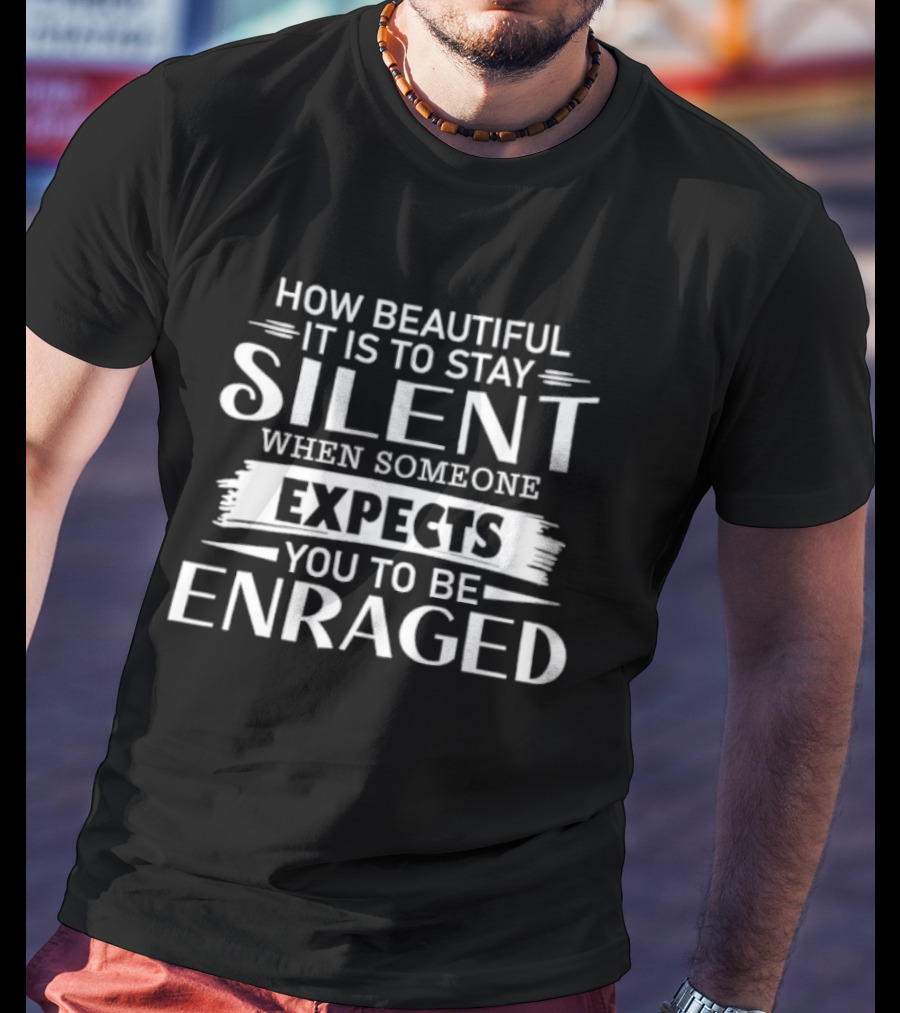 How Beautiful It Is To Stay Silent When Someone Expects You To Be Enraged T-Shirt