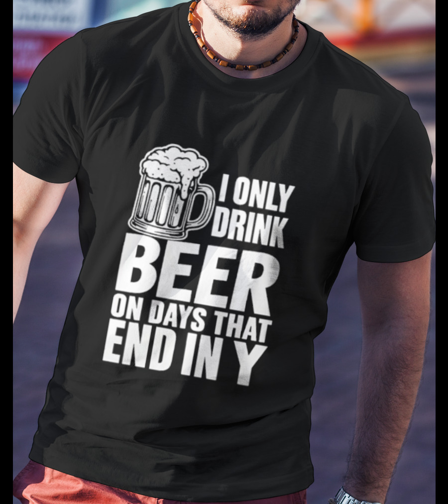I Only Drink Beer On Days That End In Y T-Shirt