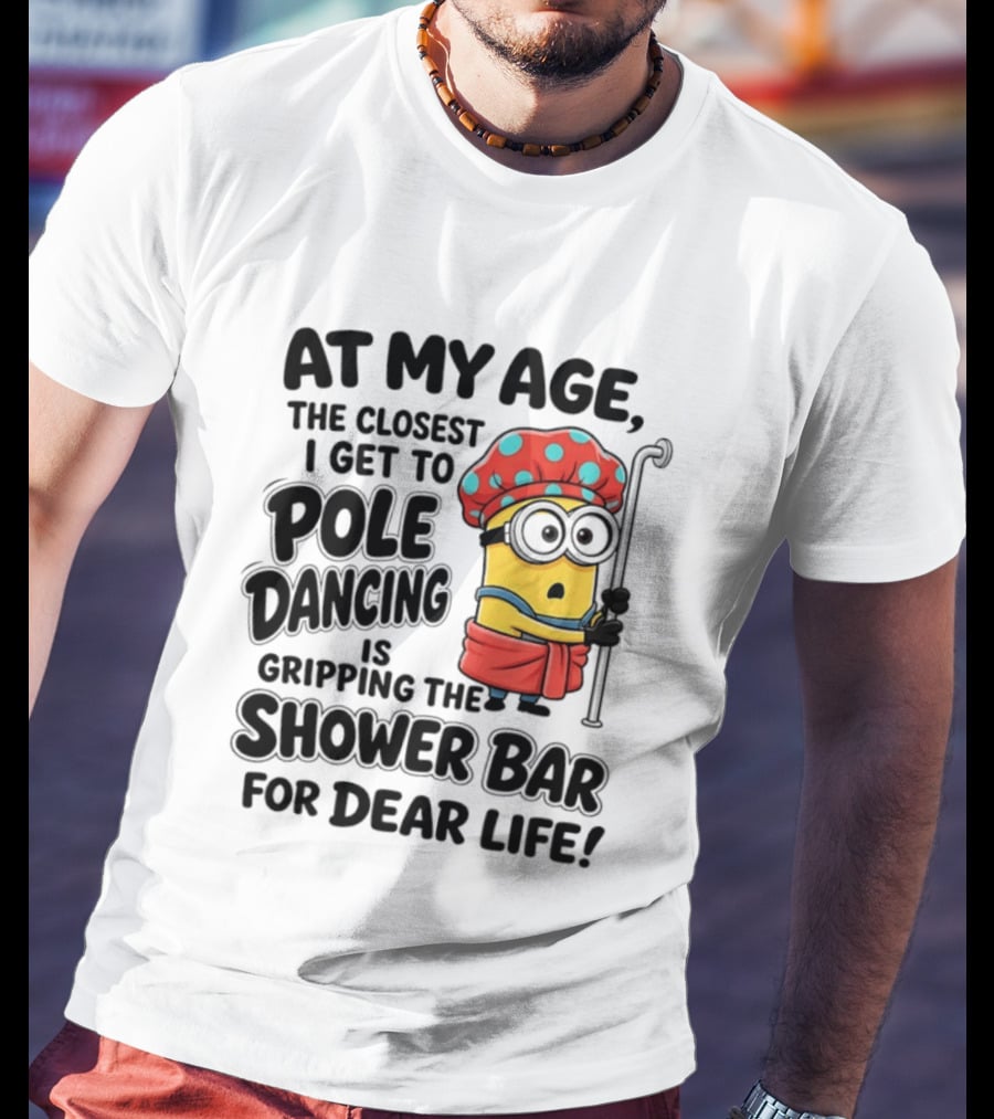 Minions At My Age The Closest I Get To Pole Dancing Is Gripping The Shower Bar For Dear Life T-Shirt