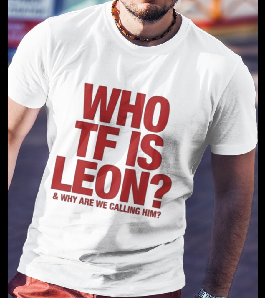 Who TF Is Leon And Why Are We Calling Him? T-Shirt
