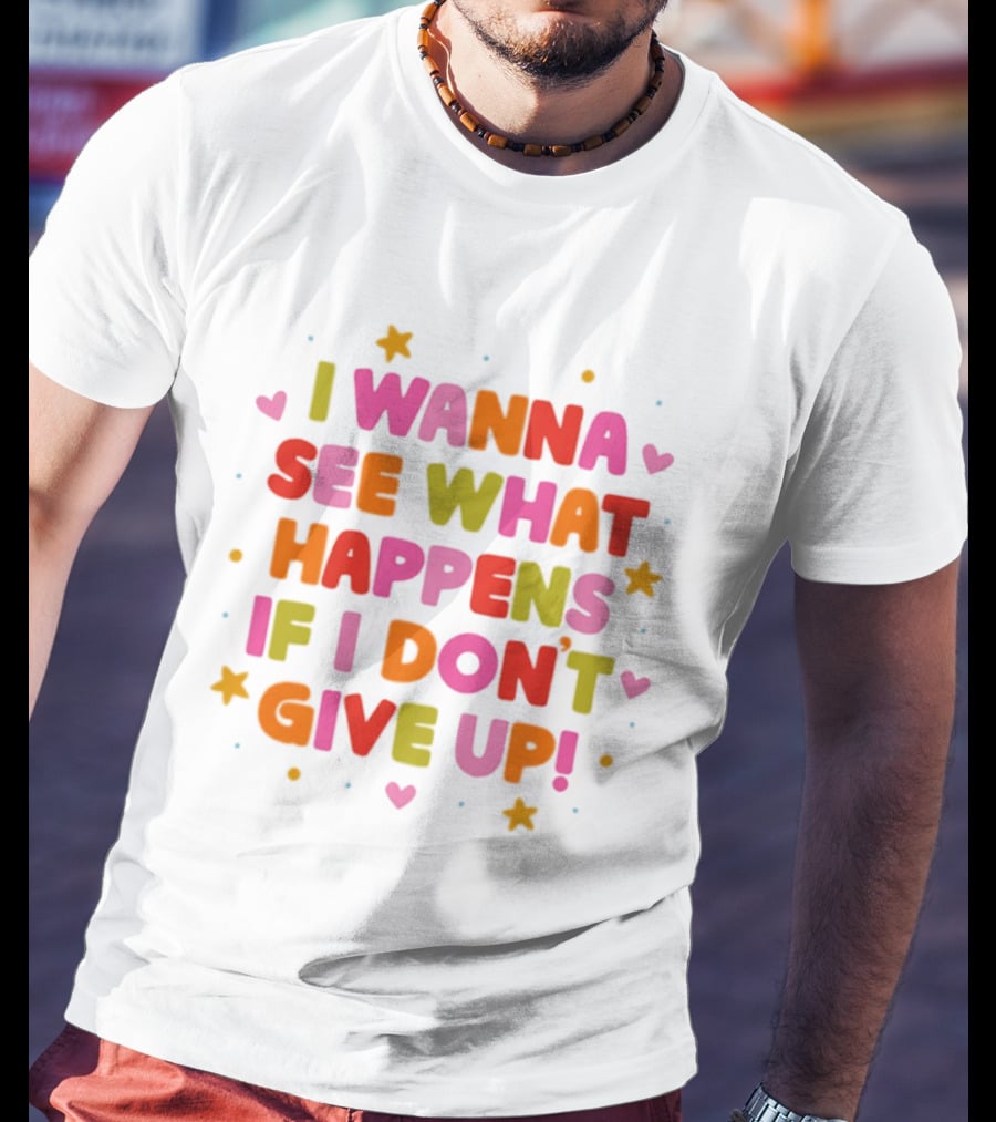 I Wanna See What Happens If I Don't Give Up Motivation Positive Message Colorful Hearts Stars T-Shirt