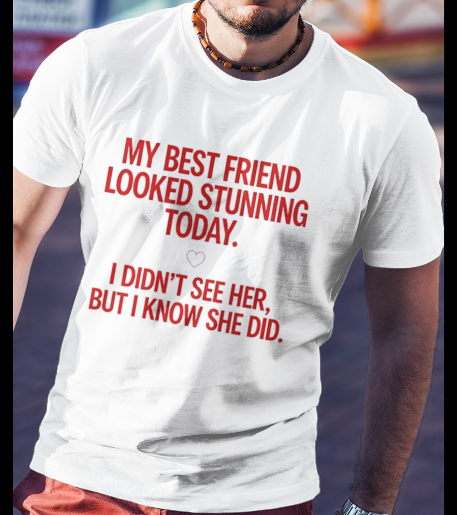 My Best Friend Looked Stunning Today I Didn't See Her But I Know She Did Heart T-Shirt