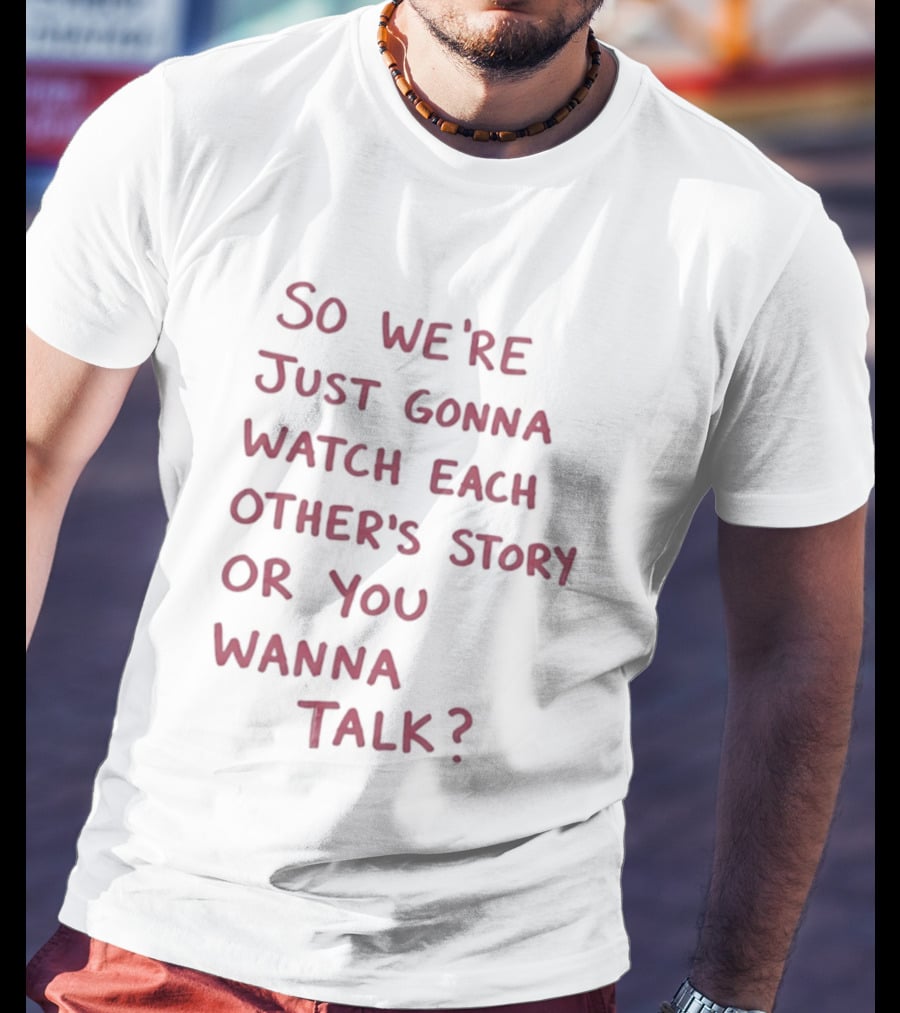 So We're Just Gonna Each Other's Story Or You Wanna Talk T-Shirt