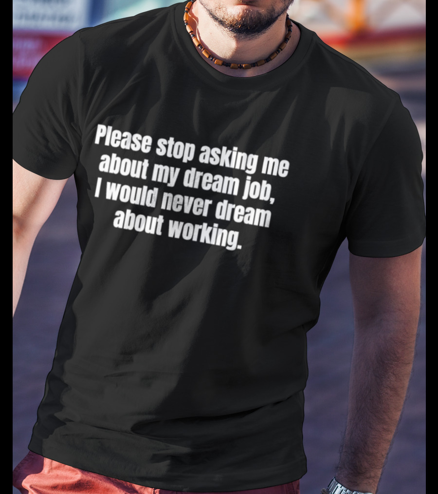 Please Stop Asking About My Dream Job Never Dream About Working T-Shirt