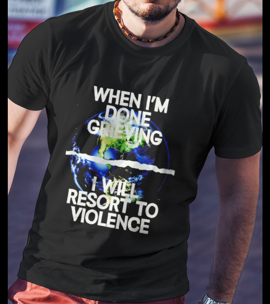 When I'm Done Grieving I Will Resort To Violence Earth T-Shirt