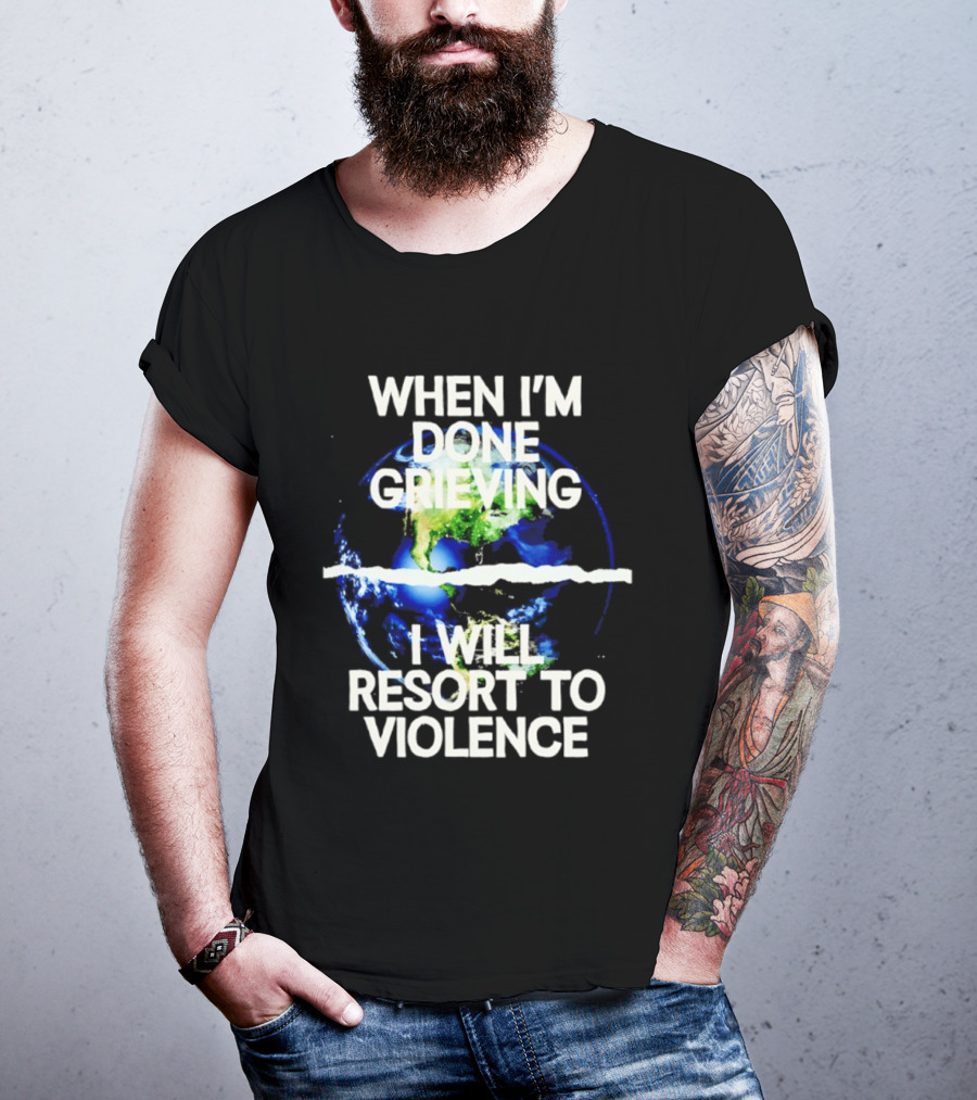 When I'm Done Grieving I Will Resort To Violence Earth T-Shirt