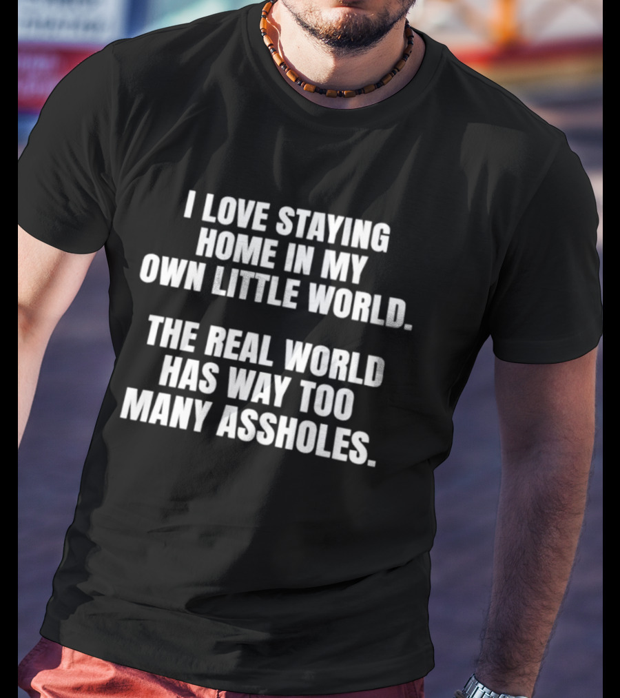 I Love Staying Home In My Own Little World The Real World Has Way Too Many Assholes T-Shirt