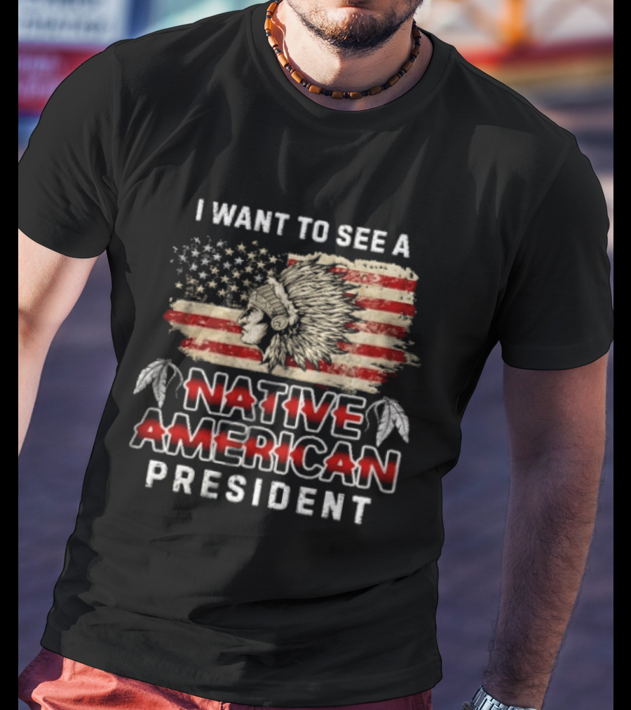 I Want To See A Native American President Native American T-Shirt