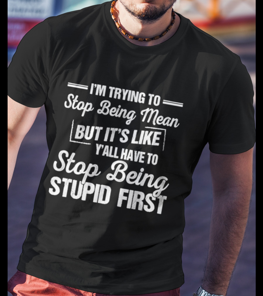 I'm Trying To Stop Being Mean But It's Like Y'all Have To Stop Being Stupid First T-Shirt
