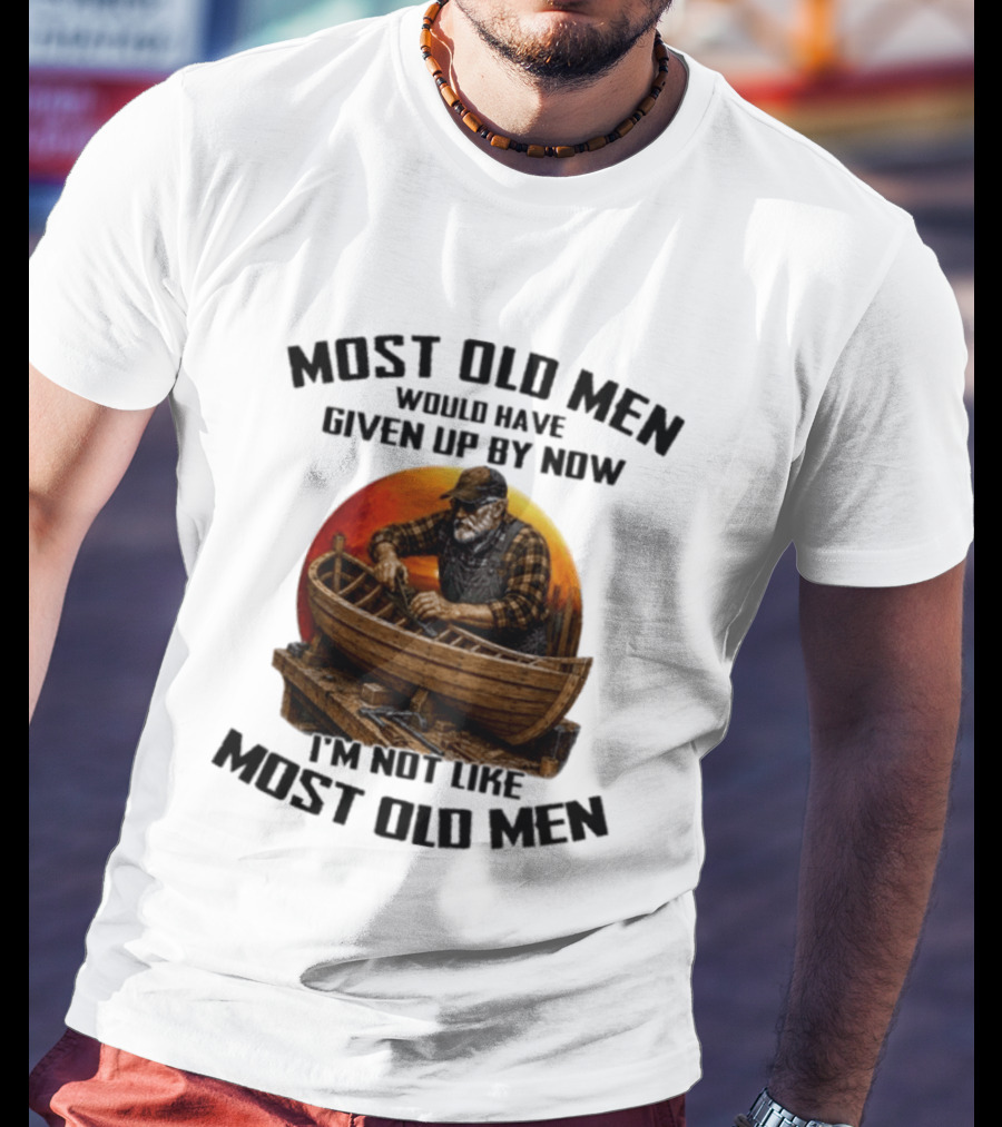 Most Old Men Would Have Given Up By Now I'm Not Like Most Old Men Boat Builder T-Shirt
