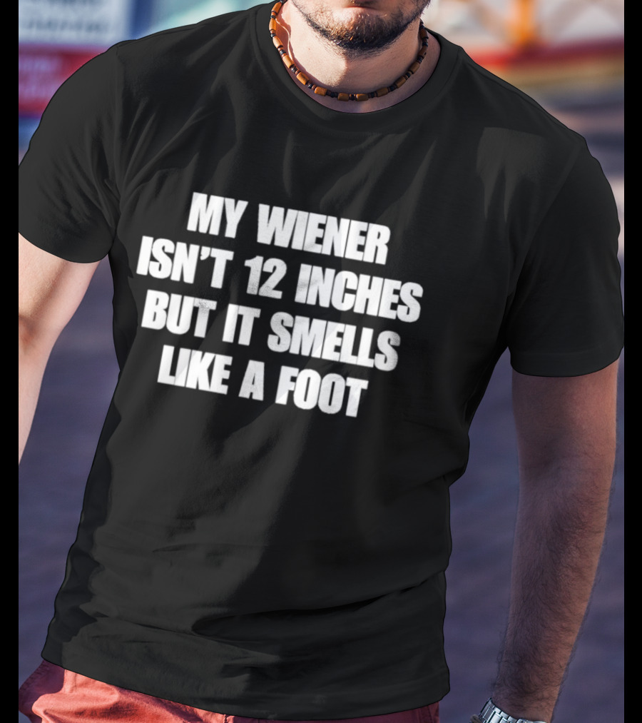 My Wiener Isn't 12 Inches But It Smells Like A Foot T-Shirt