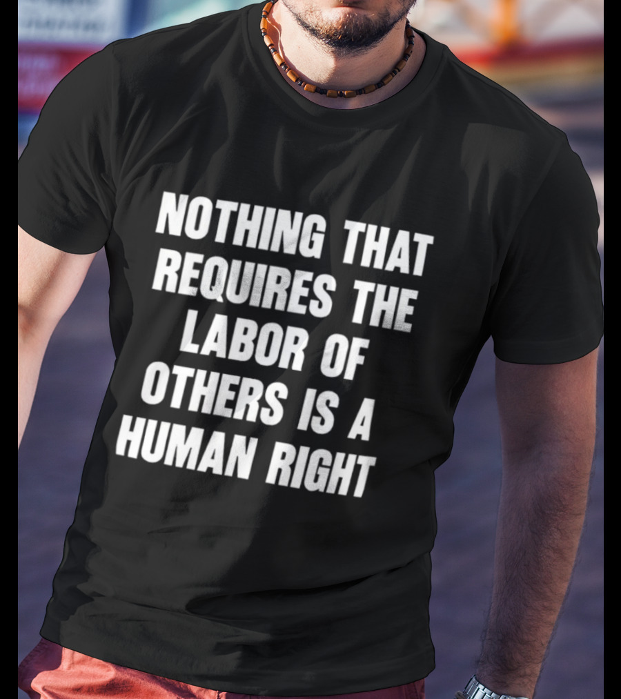 Nothing That Requires The Labor Of Others Is A Human Right T-Shirt