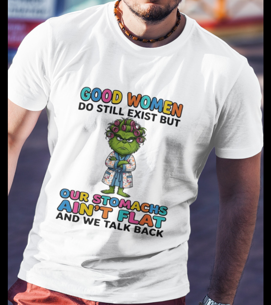 Grinch Good Women Do Still Exist But Our Stomachs Ain't Flat And We Talk Back T-Shirt