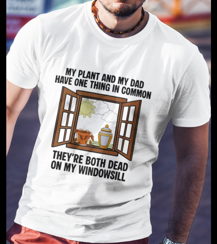 My Plant And My Dad One Thing In Common Both Dead On My Windowsill T-Shirt