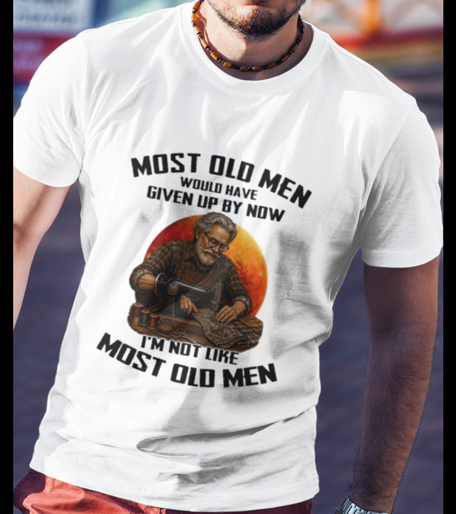 Most Old Men Would Have Given Up By Now I'm Not Like Most Old Men T-Shirt