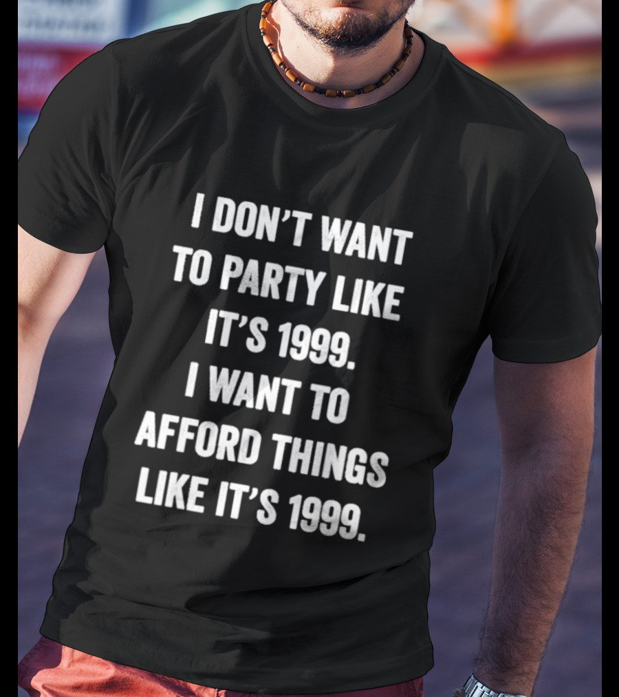 I Don't Want To Party Like It's 1999 I Want To Afford Things Like It's 1999 T-Shirt