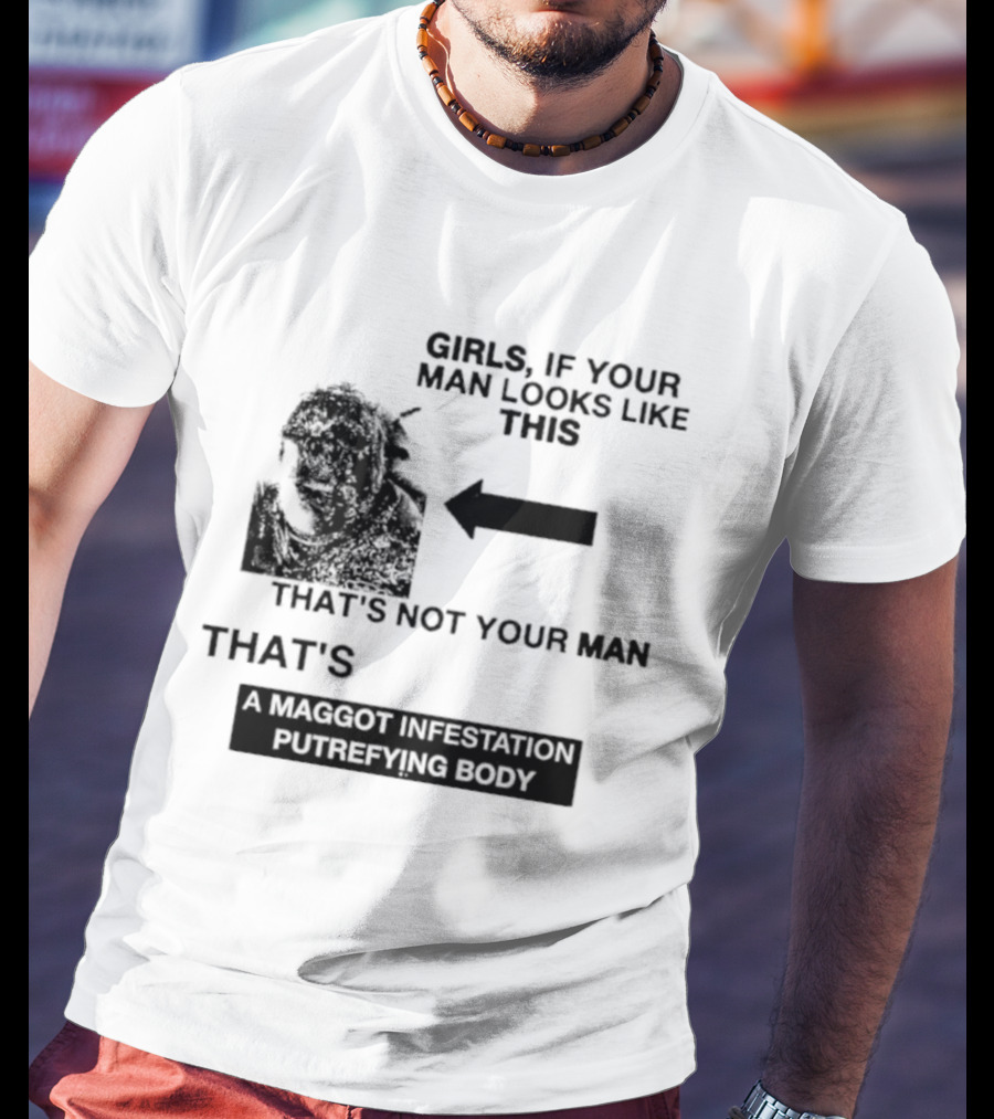 Girls If Your Man Looks Like This That's A Maggot Infestation Putrefying Body T-Shirt
