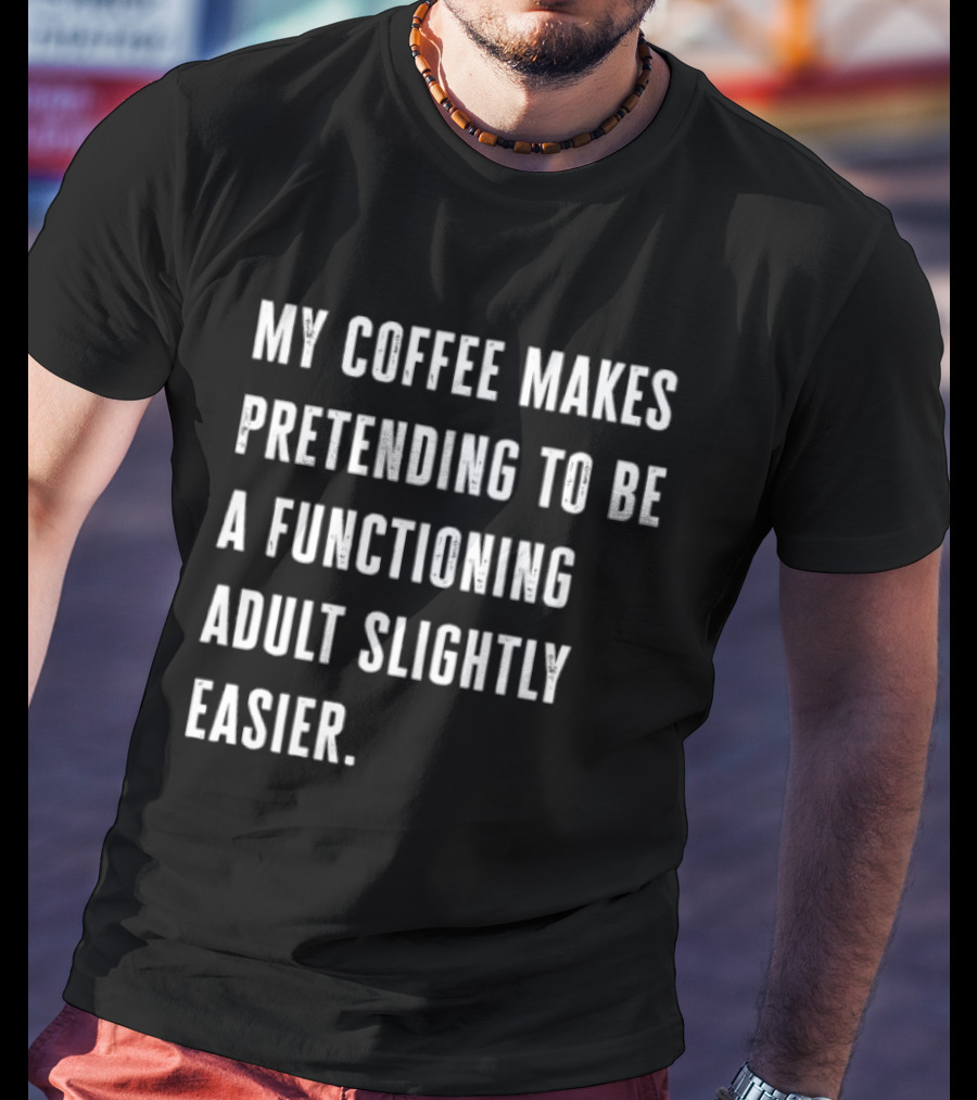 My Coffee Makes Pretending To Be A Functioning Adult Slightly Easier T-Shirt