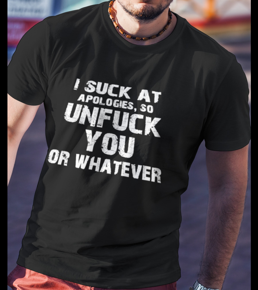 I Suck At Apologies So Unfuck You Or Whatever T-Shirt