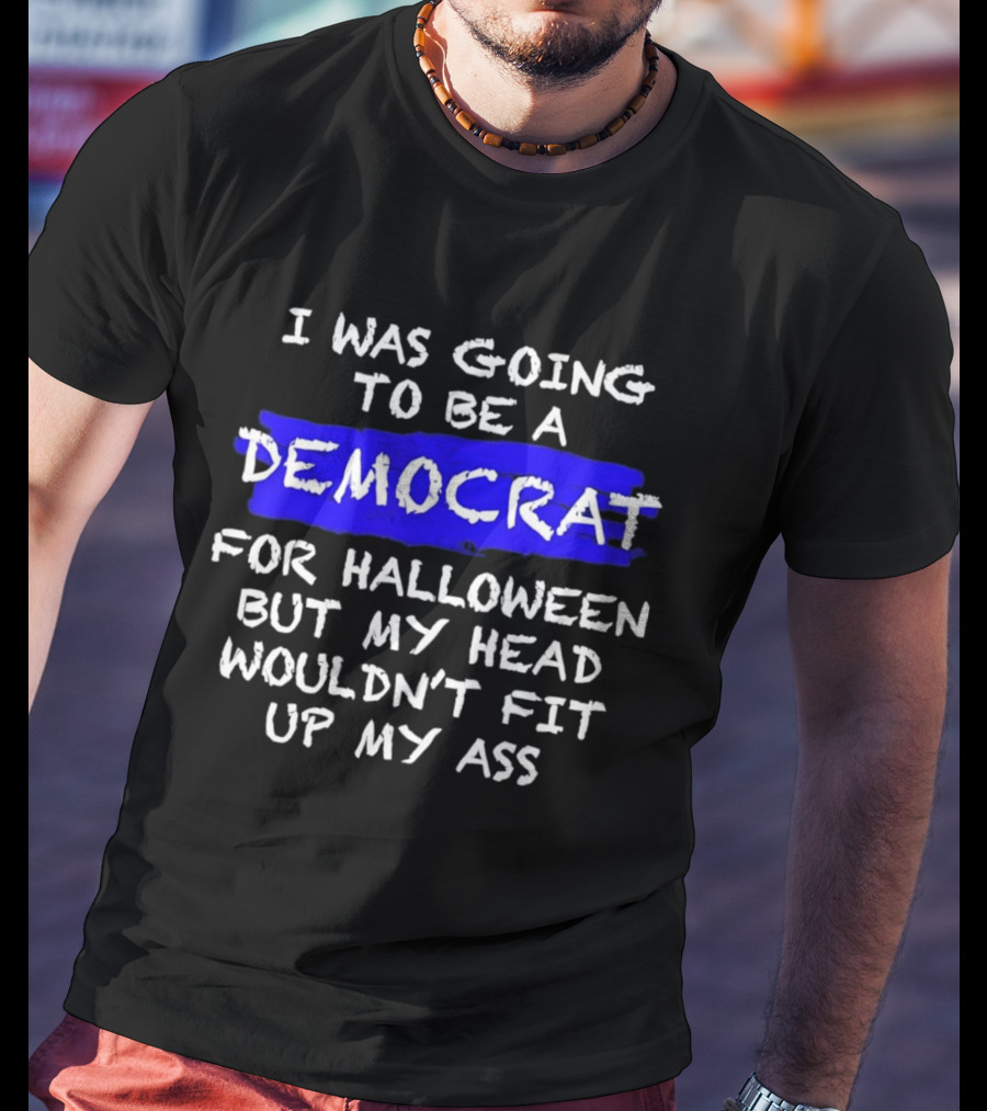 I Was Going To Be A Democrat For Halloween But My Head Wouldn't Fit Up My Ass T-Shirt