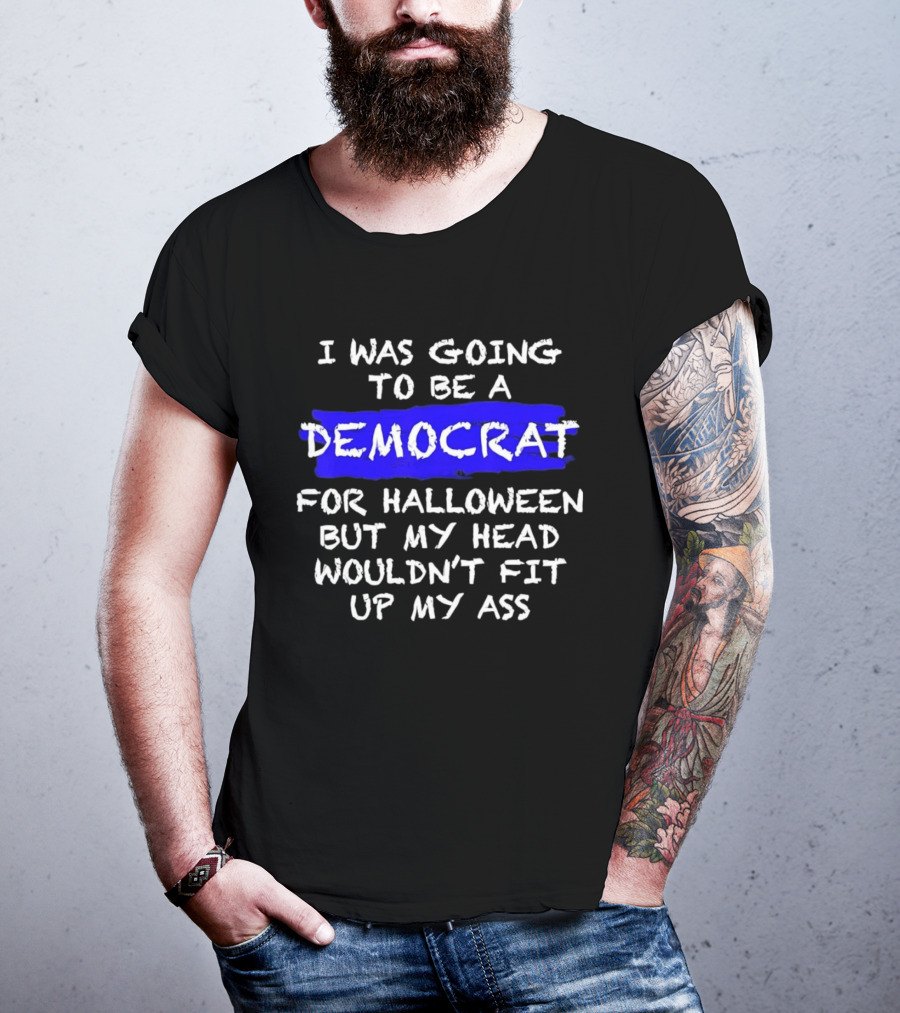 I Was Going To Be A Democrat For Halloween But My Head Wouldn't Fit Up My Ass T-Shirt