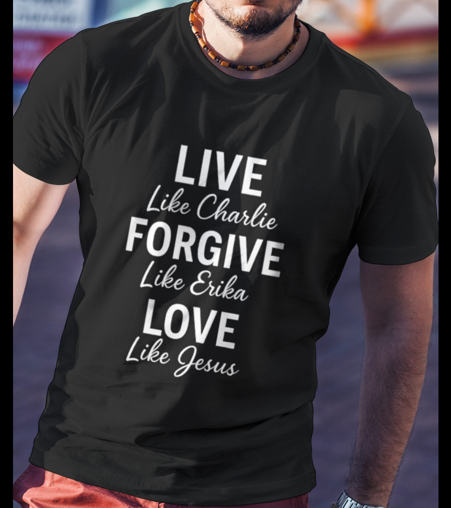 Live Like Charlie Forgive Like Erika Love Like Jesus Charlie Kirk T-Shirt