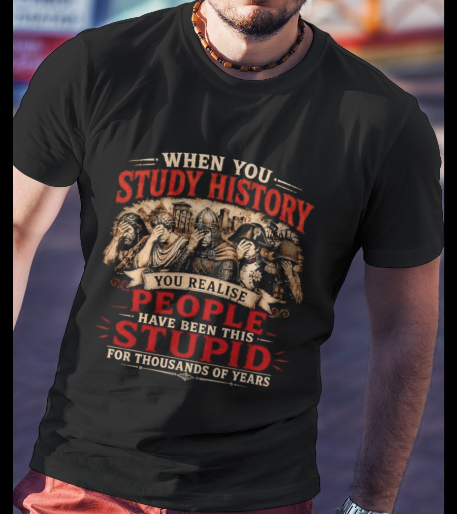 When You Study History You Realise People Have Been This Stupid For Thousands Of Years T-Shirt